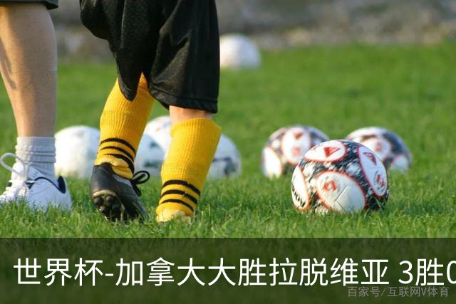 世界杯-加拿大大胜拉脱维亚 3胜0负强势晋级