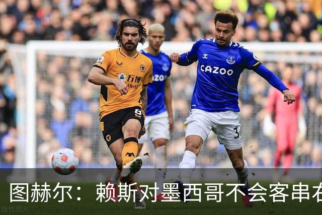 图赫尔：赖斯对墨西哥不会客串右后卫，球队有足够的解决方案