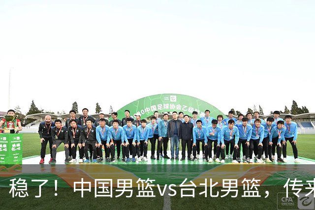 稳了！中国男篮vs台北男篮，传来4个好消息，潜力后卫迎来机会