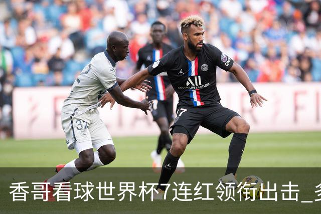 香哥看球世界杯7连红领衔出击 多人长线命中超8成！